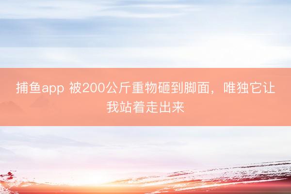 捕鱼app 被200公斤重物砸到脚面，唯独它让我站着走出来