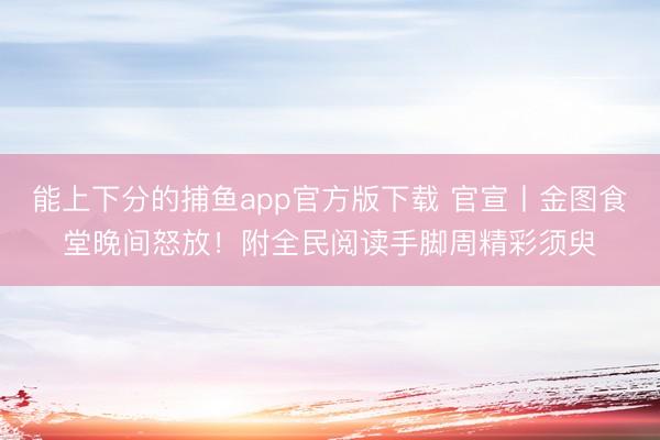 能上下分的捕鱼app官方版下载 官宣丨金图食堂晚间怒放！附全民阅读手脚周精彩须臾
