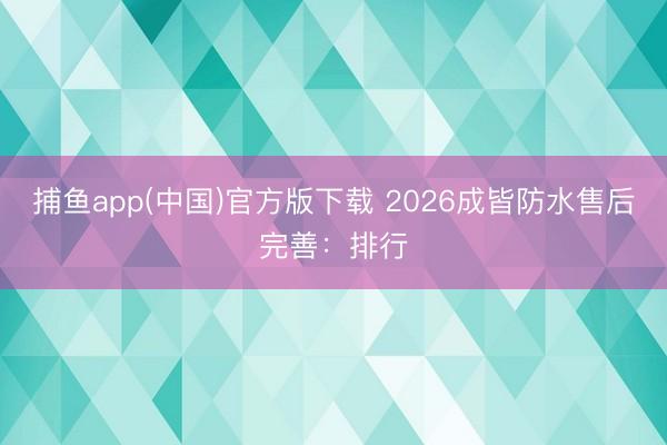 捕鱼app(中国)官方版下载 2026成皆防水售后完善：排行