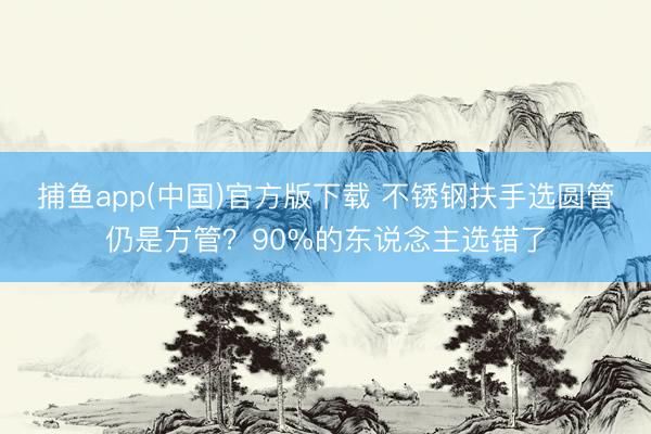 捕鱼app(中国)官方版下载 不锈钢扶手选圆管仍是方管？90%的东说念主选错了