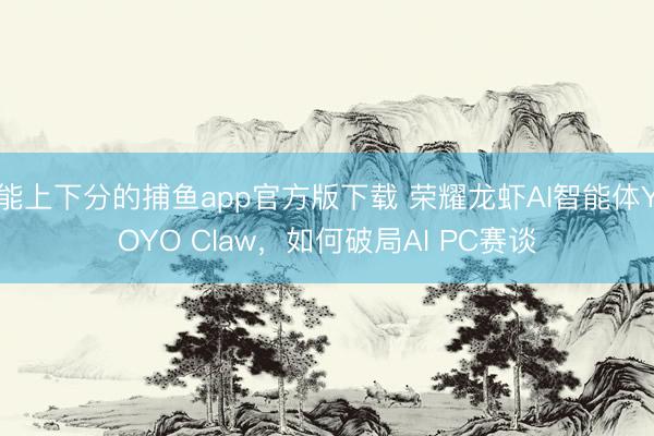 能上下分的捕鱼app官方版下载 荣耀龙虾AI智能体YOYO Claw，如何破局AI PC赛谈