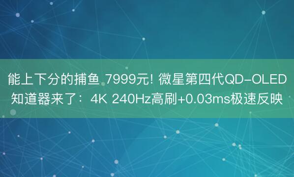 能上下分的捕鱼 7999元! 微星第四代QD-OLED知道器来了：4K 240Hz高刷+0.03ms极速反映
