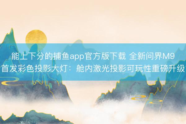 能上下分的捕鱼app官方版下载 全新问界M9首发彩色投影大灯：舱内激光投影可玩性重磅升级